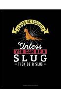 Always Be Yourself Unless You Can Be a Slug Then Be a Slug