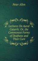 Lectures On Aural Catarrh: Or, the Commonest Forms of Deafness and Their Cure