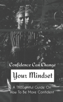 Confidence Can Change Your Mindset: A Thoughtful Guide On How To Be More Confident: Building Self Confidence