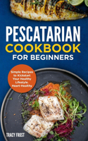 Pescatarian Cookbook for Beginners: Simple Recipes to Kickstart Your Healthy Lifestyle. Heart-Healthy Meals