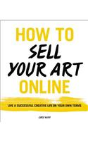 How to Sell Your Art Online: Live a Successful Creative Life on Your Own Terms
