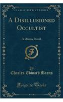 A Disillusioned Occultist: A Drama-Novel (Classic Reprint)