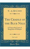 The Cradle of the Blue Nile, Vol. 1 of 2: A Visit to the Court of King John of Ethiopia (Classic Reprint)