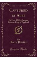 Captured by Apes: Or How Philip Garland Became King of Apeland (Classic Reprint)