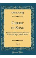 Christ in Song, Vol. 2: Hymns of Emmanuel; Selected from All Ages, with Notes (Classic Reprint)