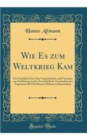 Wie Es zum Weltkrieg Kam: Ein Überblick Über Sine Vorgeschichte und Ursachen zur Einführung in das Geschichtliche Verständnis der Gegenwart für Oberklassen Höherer Lehranstalten (Classic Reprint)