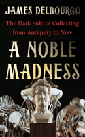 A Noble Madness - The Dark Side of Collecting from Antiquity to Now