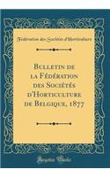 Bulletin de la FÃ©dÃ©ration Des SociÃ©tÃ©s d'Horticulture de Belgique, 1877 (Classic Reprint)