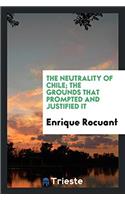The Neutrality of Chile; The Grounds That Prompted and Justified It