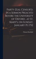 Party-zeal Censur'd. In a Sermon Preach'd Before the University of Oxford, at St. Mary's, on Sunday, January 19, 1752