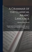 A Grammar of the Classical Arabic Language; tr. and Compiled From the Works of the Most Approved Native or Naturalized Authorities, With an Introduction Volume 4, pt.2