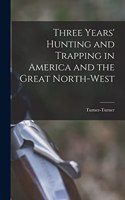 Three Years' Hunting and Trapping in America and the Great North-west