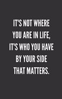 It's Not Where You Are In Life, It's WHO You Have By Your Side That Matters.