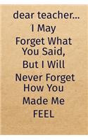 dear teacher...I May Forget What You Said, But I Will Never Forget How You Made Me FEEL