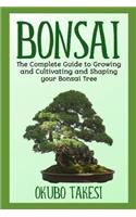 Bonsai: The Complete Guide To Growing And Cultivating And Shaping Your Bonsai Tree