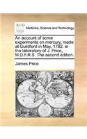 An Account of Some Experiments on Mercury, Made at Guildford in May, 1782. in the Laboratory of J. Price, M.D.F.R.S. the Second Edition.