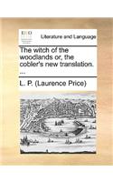 The Witch of the Woodlands Or, the Cobler's New Translation. ...