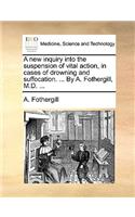 A New Inquiry Into the Suspension of Vital Action, in Cases of Drowning and Suffocation. ... by A. Fothergill, M.D. ...