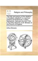 The Folly and Perjury of the Rebellion in Scotland, Display'd: In a Sermon Preach'd at Portsmouth, in New-Hampshire, February the 23d 1745-6. by Arthur Browne, A.M. Minister of the Church of England