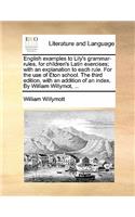 English Examples to Lily's Grammar-Rules, for Children's Latin Exercises; With an Explanation to Each Rule. for the Use of Eton School. the Third Edition, with an Addition of an Index. by William Willymot, ...