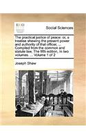 The Practical Justice of Peace: Or, a Treatise Shewing the Present Power and Authority of That Officer, ... Compiled from the Common and Statute Law, the Fifth Edition, in Two Volu