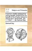 A sermon chiefly address'd to young people; preach'd for the benefit of the Charity School in Gravel-lane, Southwark, Jan. 1. 1736-7. ... By Samuel Say.