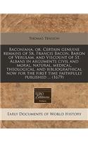 Baconiana, Or, Certain Genuine Remains of Sr. Francis Bacon, Baron of Verulam, and Viscount of St. Albans in Arguments Civil and Moral, Natural, Medical, Theological, and Bibliographical Now for the First Time Faithfully Published ... (1679)