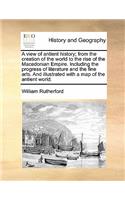 A view of antient history; from the creation of the world to the rise of the Macedonian Empire. Including the progress of literature and the fine arts. And illustrated with a map of the antient world.