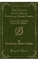 The Life and Adventures of Bampfylde Moore Carew: Commonly Called the King of the Beggars (Classic Reprint)