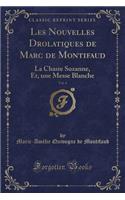 Les Nouvelles Drolatiques de Marc de Montifaud, Vol. 4: La Chaste Suzanne, Et, Une Messe Blanche (Classic Reprint)