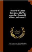 Reports of Cases Determined in the Appellate Courts of Illinois, Volume 160