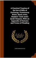 Practical Treatise of the law of Bills of Exchange, Promissory Notes, Bank-notes, Bankers' Cash-notes [and] Cheques, With an Appendix of Statutes and Forms of Pleading