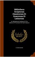 Bibliotheca Scriptorum Classicorum Et Graecorum Et Latinorum: An Alphabetical Catalogue Of The Editions Of The Greek And Latin Classics