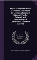 Report of Engineer Board to Citizens' Committee On Lowering Tracks of Missouri Pacific Railroad, and Connecting All Commercial Outlets of St. Louis