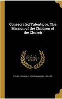 Consecrated Talents; or, The Mission of the Children of the Church