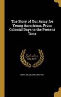 Story of Our Army for Young Americans, From Colonial Days to the Present Time
