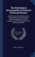 The Etymological Encyclopaedia of Technical Words and Phrases: Used in the Arts and Sciences, and of Many Words in Common Use, With Popular Quotations From Foreign Languages, and Their Translations. From the Bes