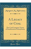 A Legacy of Coal: The Coal Company Towns of Southwestern Pennsylvania (Classic Reprint)