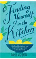 Finding Yourself in the Kitchen: Kitchen Meditations and Inspired Recipes from a Mindful Cook