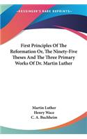 First Principles Of The Reformation Or, The Ninety-Five Theses And The Three Primary Works Of Dr. Martin Luther: (English)