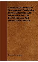A Manual Of Corporate Management, Containing Forms, Directions And Information For The Use Of Lawyers And Corporation Officials