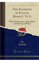 The Elements of Euclid, Books I. to VI: With Deductions, Appendices and Historical Notes (Classic Reprint)