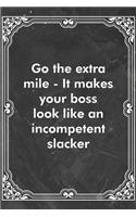 Go the extra mile - It makes your boss look like an incompetent slacker