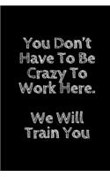 You Don't Have To Be Crazy To Work Here. We Will Train You Funny. Office Notebook Journal