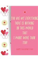 Happy Valentines Day: YOU ARE MY EVERYTHING, THERE IS NOTHING IN THIS WORLD THAT I WANT MORE THAN YOU!: Notebook, Journal, Diary (120 Pages, Lines, 6 x 9) A gift for ever