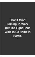 I Don't Mind Coming To Work But The Eight Hour Wait To Go Home Is Harsh.: Lined Notbook / Journal / Diary / Calendar / Planner / Sketchbook / Gift, 108 blank Pages, 6x9, Matte Finish
