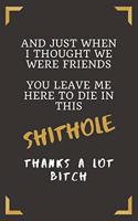 And Just When I Thought We Were Friends You Leave Me Here To Die In This Shithole Thanks A Lot Bitch: A Leaving Farewell Goodbye Retirement Journal Notebook for Coworkers - A Funny Gag Going Away Gift to Show Them How Much You Will Miss Him or Her
