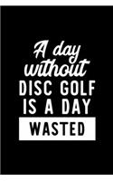 A Day Without Disc Golf Is A Day Wasted: Notebook for Disc Golf Lover - Great Christmas & Birthday Gift Idea for Disc Golf Fan - Disc Golf Journal - Disc Golf Fan Diary - 100 pages 6x9 inch