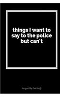 Things I Want to Say to the Police But Can't: A Blank Lined Journal for Fun, Jokes and Self-Expression
