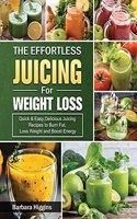 Effortless Juicing for Weight Loss: Quick & Easy, Delicious Juicing Recipes to Burn Fat, Loss Weight and Boost Energy